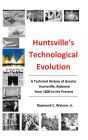 Huntsville's Technological Evolution: A Technical History of Greater Huntsville, Alabama from 1800 to the Present
