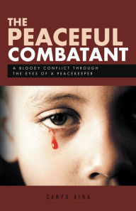 Title: The Peaceful Combatant: A Bloody Conflict Through the Eyes of a Peacekeeper, Author: Sanya Aina