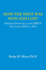 Title: How the West Was Won and Lost: Athenian Democracy to the BRICS: 5Th Century BCE to 2016, Author: Halsey C Ives