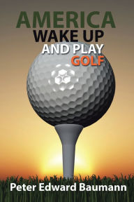 Title: America Wake up and Play Golf, Author: Peter Edward Baumann