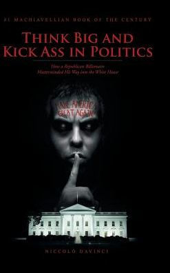 Think Big and Kick Ass Politics: How a Republican Billionaire Masterminded His Way into the White House