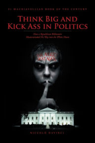 Title: Think Big and Kick Ass in Politics: How a Republican Billionaire Masterminded His Way into the White House, Author: Tunemasters