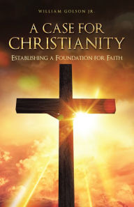 Title: A Case for Christianity: Establishing a Foundation for Faith, Author: William Golson Jr.