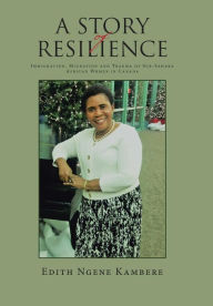 Title: A Story of Resilience: Immigration, Migration and Trauma of Sub-Sahara African Women in Canada, Author: Edith Ngene Kambere