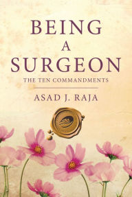 Title: Being a Surgeon: The Ten Commandments, Author: Asad J. Raja