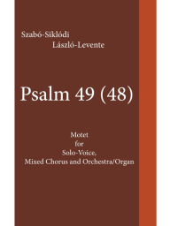 Title: Psalm 49 (48): Motet for Solo-Voice, Mixed Chorus and Orchestra/Organ, Author: Szabó-Siklódi László-Levente