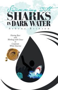 Title: Swimming with Sharks in Dark Water: Having Race and Working with Grace in Corporate White America, Author: Athene Brinson