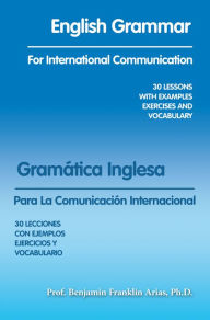 Title: English Grammar for International Communication: 30 Lessons with Examples Exercises and Vocabulary, Author: Prof. Benjamin Franklin Arias Ph.D.