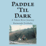 Title: Paddle 'Til Dark: A Yukon River Journey, Author: Raimonds Zvirbulis