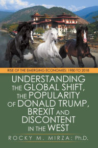 Title: Understanding the Global Shift, the Popularity of Donald Trump, Brexit and Discontent in the West: Rise of the Emerging Economies: 1980 to 2018, Author: Rocky M. Mirza PhD