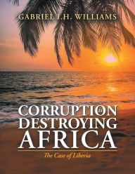 Title: Corruption Is Destroying Africa: The Case of Liberia, Author: Gabriel I.H. Williams