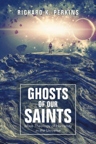 Title: Ghosts of Our Saints: More Theology of Humanity in the Universe, Author: Richard K Perkins