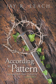 Title: According to Pattern: Understanding the Deeper Truths of God, Author: Jay R. Leach