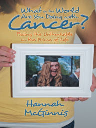 Title: What in the World Are You Doing with Cancer?: Facing the Unthinkable in the Prime of Life, Author: Hannah McGinnis