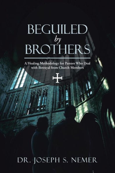 Beguiled by Brothers: A Healing Methodology for Pastors Who Deal with Betrayal from Church Members