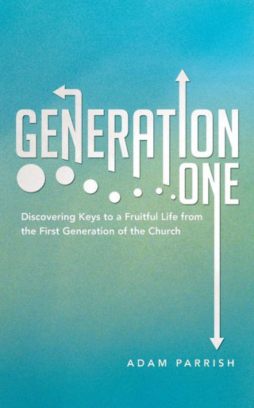 Generation One: Discovering Keys to a Fruitful Life from the First Generation of the Church