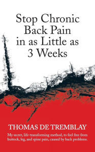 Title: Stop Chronic Back Pain in as Little as 3 Weeks: My Secret, Life-Transforming Method, to Feel Free from Buttock, Leg, and Spine Pain, Caused by Back PR, Author: Thomas De Tremblay