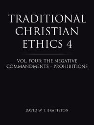 Title: Traditional Christian Ethics 4: Vol. Four: The Negative Commandments - Prohibitions, Author: David W. T. Brattston