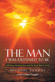 Title: The Man I Was Destined to Be: Addiction, Incarceration, and the Road Back to God, Author: Michael Tandoi