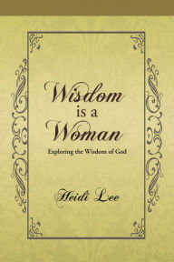 Title: Wisdom Is a Woman: Exploring the Wisdom of God, Author: Heidi Lee