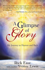 Title: A Glimpse of Glory: My Journey to Heaven and Back, Author: Rick East with coauthor Yvonne Erwin
