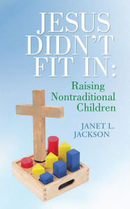 Title: Jesus Didn't Fit In: Raising Nontraditional Children, Author: Janet L. Jackson