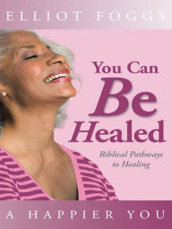 Title: You Can Be Healed: Biblical Pathways to Healing, Author: Elliot Foggs