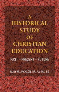 Title: A Historical Study of Christian Education: Past - Present - Future, Author: Ruby M. Jackson