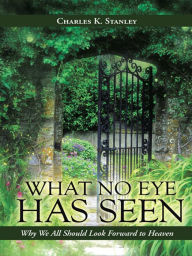 Title: What No Eye Has Seen: Why We All Should Look Forward to Heaven, Author: Charles K. Stanley