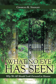 Title: What No Eye Has Seen: Why We All Should Look Forward to Heaven, Author: Charles K. Stanley