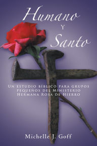 Title: Humano y santo: Un estudio bíblico para grupos pequeños del Ministerio Hermana Rosa de Hierro, Author: Michelle J. Goff