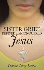 Title: Sister Grief: Defined and Conquered in Jesus, Author: Yvonne Terry-Lewis