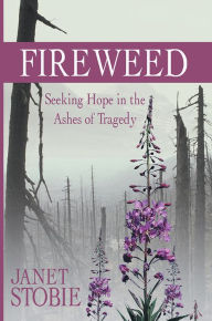 Title: Fireweed: Seeking Hope in the Ashes of Tragedy, Author: Janet Stobie