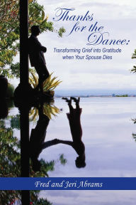 Title: Thanks for The Dance: Transforming Grief into Gratitude when Your Spouse Dies, Author: Fred and Jeri Abrams