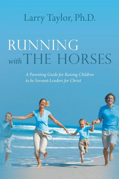 Running with the Horses: A Parenting Guide for Raising Children to Be Servant-Leaders Christ
