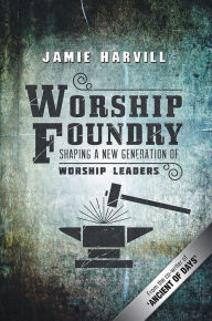 Title: Worship Foundry: Shaping a New Generation of Worship Leaders, Author: Jamie Harvill