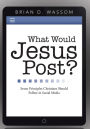 What Would Jesus Post?: Seven Principles Christians Should Follow in Social Media