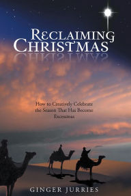 Title: Reclaiming Christmas: How to Creatively Celebrate the Season That Has Become Excessmas, Author: Ginger Jurries