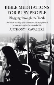 Title: Bible Meditations for Busy People: Blogging through the Torah, Author: Anthony J. Cavaliere