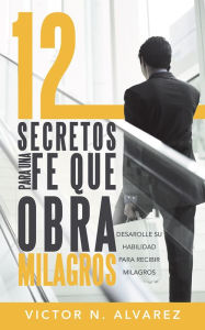 Title: 12 Secretos Para Una Fe Que Obra Milagros: Desarolle Su Habilidad Para Recibir Milagros, Author: Victor N. Alvarez