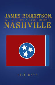 Title: James Robertson, Father of Tennessee and Founder of Nashville, Author: Bill Bays