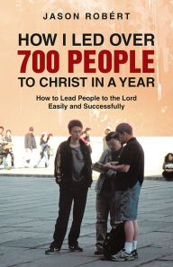 Title: How I Led over 700 People to Christ in a Year: How to Lead People to the Lord Easily and Successfully, Author: Jason Robért