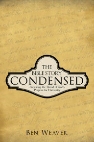 Title: THE BIBLE STORY CONDENSED: PURSUEING THE THREAD OF GOD'S PURPOSE FOR HUMANITY, Author: Ben Weaver