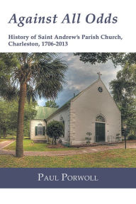 Title: Against All Odds: History of Saint Andrew's Parish Church, Charleston, 1706-2013, Author: Paul Porwoll