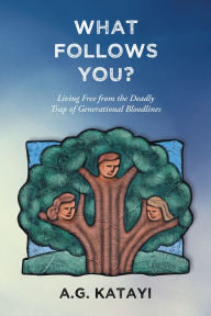 Title: What Follows You: Living Free from the Deadly Trap of Generational Bloodlines, Author: A.G. Katayi