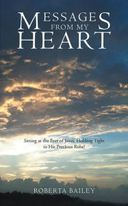 Title: Messages from My Heart: Sitting at the Feet of Jesus, Holding Tight to His Precious Robe!, Author: Roberta Bailey