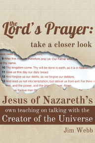 Title: The Lord's Prayer: Take a Closer Look: Jesus of Nazareth's Own Teaching on Talking with the Creator of the Universe, Author: Jim Webb