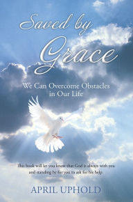 Title: Saved by Grace: We Can Overcome Obstacles in Our Life, Author: April Uphold