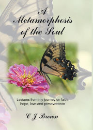 Title: A Metamorphosis of the Soul: Lessons from my journey on faith, hope, love and perseverance, Author: C J Brown