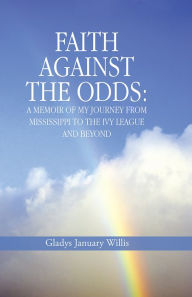 Title: Faith against the Odds: A Memoir of My Journey from Mississippi to the Ivy League and Beyond, Author: Gladys January Willis